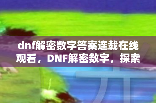 dnf解密数字答案连载在线观看,DNF解密数字,探索游戏世界的神秘编码 dnf解密数字答案连载在线观看,DNF解密数字,探索游戏世界的神秘编码