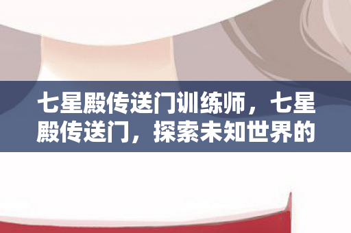 七星殿传送门训练师,七星殿传送门,探索未知世界的神秘门户 七星殿传送门训练师,七星殿传送门,探索未知世界的神秘门户