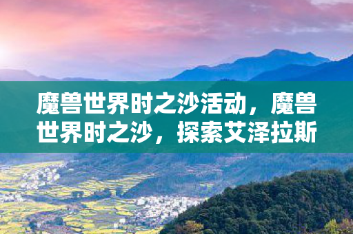 魔兽世界时之沙活动,魔兽世界时之沙,探索艾泽拉斯的时空之旅 魔兽世界时之沙活动,魔兽世界时之沙,探索艾泽拉斯的时空之旅