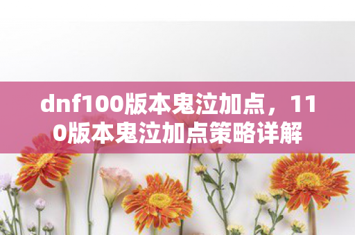 dnf100版本鬼泣加点,110版本鬼泣加点策略详解 dnf100版本鬼泣加点,110版本鬼泣加点策略详解