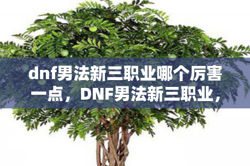 dnf男法新三职业哪个厉害一点,DNF男法新三职业,谁将引领未来战场? dnf男法新三职业哪个厉害一点,DNF男法新三职业,谁将引领未来战场?