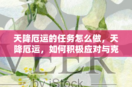 天降厄运的任务怎么做,天降厄运,如何积极应对与克服困境 天降厄运的任务怎么做,天降厄运,如何积极应对与克服困境