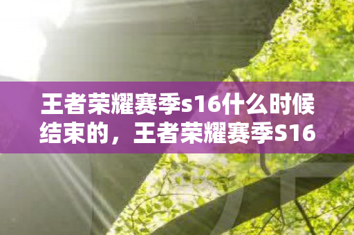 王者荣耀赛季s16什么时候结束的,王者荣耀赛季S16结束时间详解 王者荣耀赛季s16什么时候结束的,王者荣耀赛季S16结束时间详解
