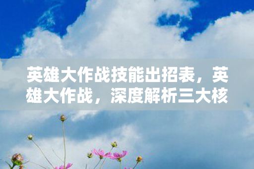 英雄大作战技能出招表，英雄大作战，深度解析三大核心技能