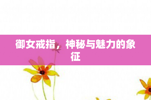 御女戒指,神秘与魅力的象征 御女戒指,神秘与魅力的象征