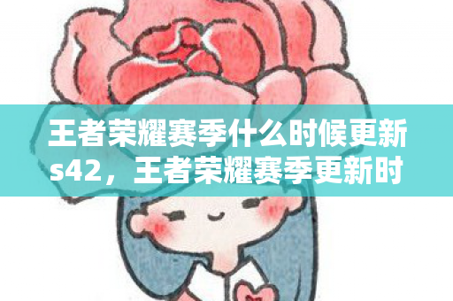 王者荣耀赛季什么时候更新s42，王者荣耀赛季更新时间详解