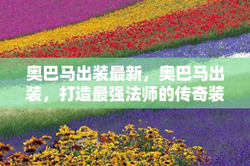 奥巴马出装最新，奥巴马出装，打造最强法师的传奇装备