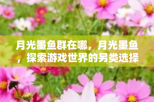 月光墨鱼群在哪,月光墨鱼,探索游戏世界的另类选择 月光墨鱼群在哪,月光墨鱼,探索游戏世界的另类选择
