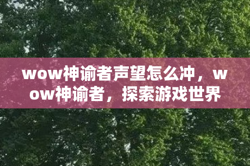 wow神谕者声望怎么冲,wow神谕者,探索游戏世界的奥秘与传奇 wow神谕者声望怎么冲,wow神谕者,探索游戏世界的奥秘与传奇