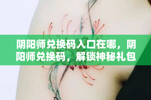 阴阳师兑换码入口在哪,阴阳师兑换码,解锁神秘礼包的秘密 阴阳师兑换码入口在哪,阴阳师兑换码,解锁神秘礼包的秘密