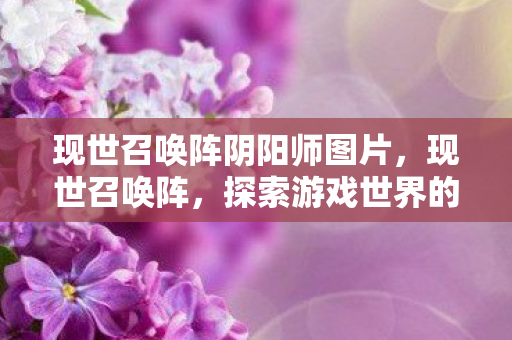 现世召唤阵阴阳师图片,现世召唤阵,探索游戏世界的无限可能 现世召唤阵阴阳师图片,现世召唤阵,探索游戏世界的无限可能