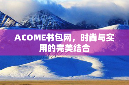 ACOME书包网，时尚与实用的完美结合