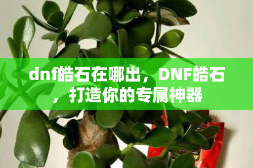 dnf皓石在哪出，DNF皓石，打造你的专属神器