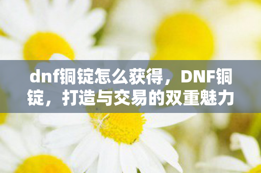 dnf铜锭怎么获得,DNF铜锭,打造与交易的双重魅力 dnf铜锭怎么获得,DNF铜锭,打造与交易的双重魅力