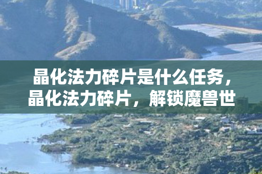 晶化法力碎片是什么任务,晶化法力碎片,解锁魔兽世界的神秘力量 晶化法力碎片是什么任务,晶化法力碎片,解锁魔兽世界的神秘力量