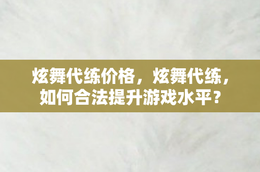 炫舞代练价格,炫舞代练,如何合法提升游戏水平? 炫舞代练价格,炫舞代练,如何合法提升游戏水平?