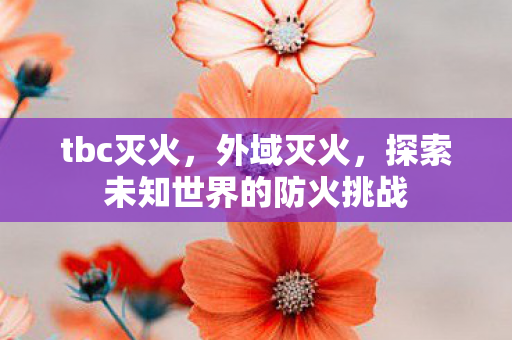 tbc灭火,外域灭火,探索未知世界的防火挑战 tbc灭火,外域灭火,探索未知世界的防火挑战