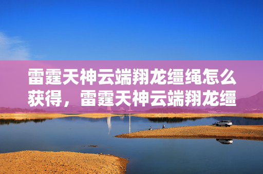 雷霆天神云端翔龙缰绳怎么获得,雷霆天神云端翔龙缰绳,探索游戏世界的传奇象征 雷霆天神云端翔龙缰绳怎么获得,雷霆天神云端翔龙缰绳,探索游戏世界的传奇象征