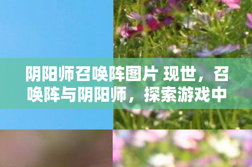阴阳师召唤阵图片 现世，召唤阵与阴阳师，探索游戏中的神秘力量