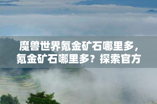 魔兽世界氪金矿石哪里多，氪金矿石哪里多？探索官方认证的游戏资源获取途径