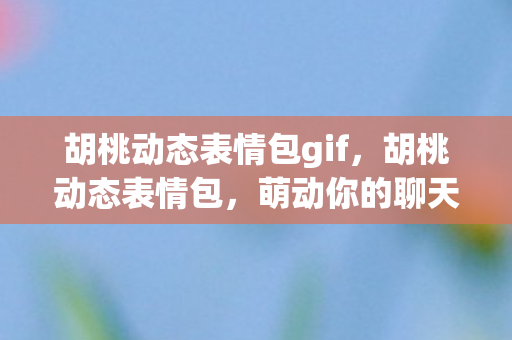 胡桃动态表情包gif,胡桃动态表情包,萌动你的聊天窗口 胡桃动态表情包gif,胡桃动态表情包,萌动你的聊天窗口