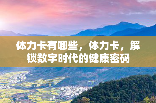 体力卡有哪些,体力卡,解锁数字时代的健康密码 体力卡有哪些,体力卡,解锁数字时代的健康密码