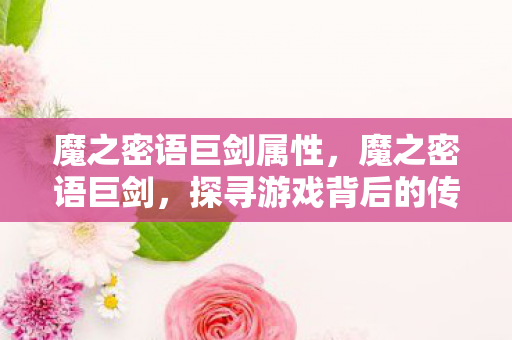 魔之密语巨剑属性,魔之密语巨剑,探寻游戏背后的传奇故事 魔之密语巨剑属性,魔之密语巨剑,探寻游戏背后的传奇故事