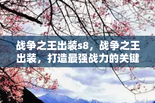 战争之王出装s8,战争之王出装,打造最强战力的关键 战争之王出装s8,战争之王出装,打造最强战力的关键