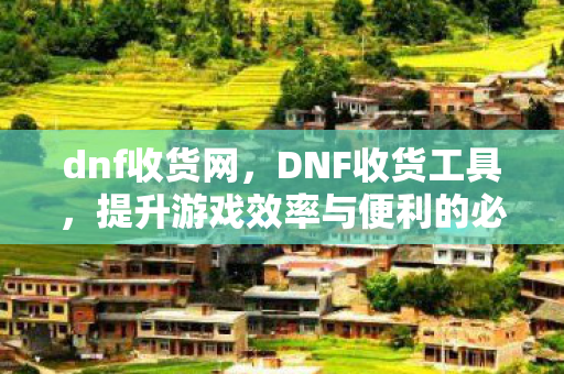 dnf收货网,DNF收货工具,提升游戏效率与便利的必备神器 dnf收货网,DNF收货工具,提升游戏效率与便利的必备神器