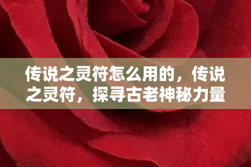 传说之灵符怎么用的,传说之灵符,探寻古老神秘力量的传承 传说之灵符怎么用的,传说之灵符,探寻古老神秘力量的传承