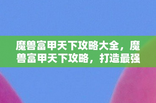 魔兽富甲天下攻略大全,魔兽富甲天下攻略,打造最强角色的策略与技巧 魔兽富甲天下攻略大全,魔兽富甲天下攻略,打造最强角色的策略与技巧