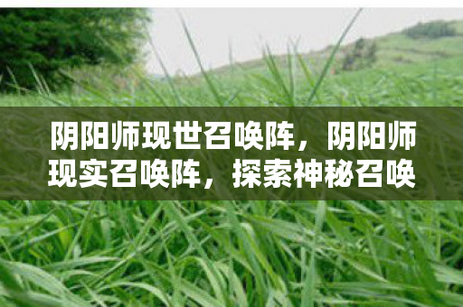 阴阳师现世召唤阵，阴阳师现实召唤阵，探索神秘召唤的奥秘