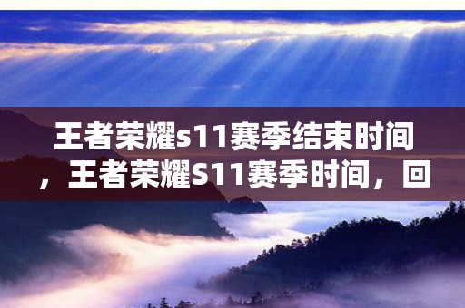 王者荣耀s11赛季结束时间，王者荣耀S11赛季时间，回顾与前瞻