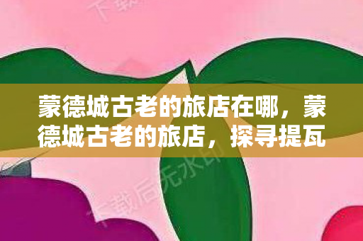 蒙德城古老的旅店在哪,蒙德城古老的旅店,探寻提瓦特大陆的温馨角落 蒙德城古老的旅店在哪,蒙德城古老的旅店,探寻提瓦特大陆的温馨角落