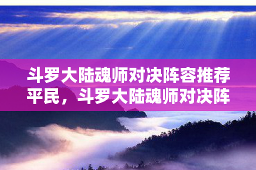 斗罗大陆魂师对决阵容推荐平民,斗罗大陆魂师对决阵容推荐,打造最强战斗组合 斗罗大陆魂师对决阵容推荐平民,斗罗大陆魂师对决阵容推荐,打造最强战斗组合