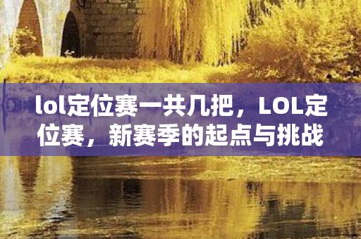lol定位赛一共几把,LOL定位赛,新赛季的起点与挑战 lol定位赛一共几把,LOL定位赛,新赛季的起点与挑战