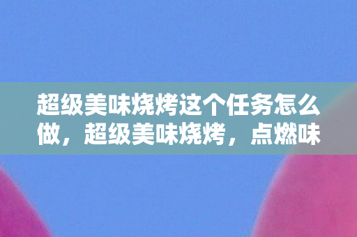 超级美味烧烤这个任务怎么做，超级美味烧烤，点燃味蕾的狂欢，解锁烧烤的无限可能
