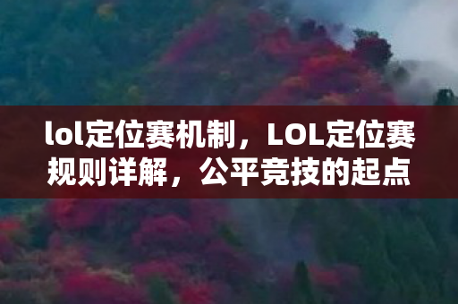 lol定位赛机制,LOL定位赛规则详解,公平竞技的起点 lol定位赛机制,LOL定位赛规则详解,公平竞技的起点
