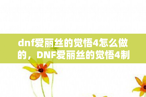 dnf爱丽丝的觉悟4怎么做的,DNF爱丽丝的觉悟4制作攻略 dnf爱丽丝的觉悟4怎么做的,DNF爱丽丝的觉悟4制作攻略
