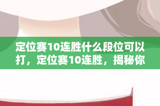 定位赛10连胜什么段位可以打,定位赛10连胜,揭秘你的隐藏段位实力 定位赛10连胜什么段位可以打,定位赛10连胜,揭秘你的隐藏段位实力