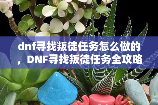 dnf寻找叛徒任务怎么做的,DNF寻找叛徒任务全攻略,如何高效完成 dnf寻找叛徒任务怎么做的,DNF寻找叛徒任务全攻略,如何高效完成