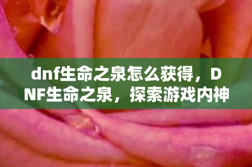 dnf生命之泉怎么获得,DNF生命之泉,探索游戏内神秘泉水,解锁角色无限可能 dnf生命之泉怎么获得,DNF生命之泉,探索游戏内神秘泉水,解锁角色无限可能