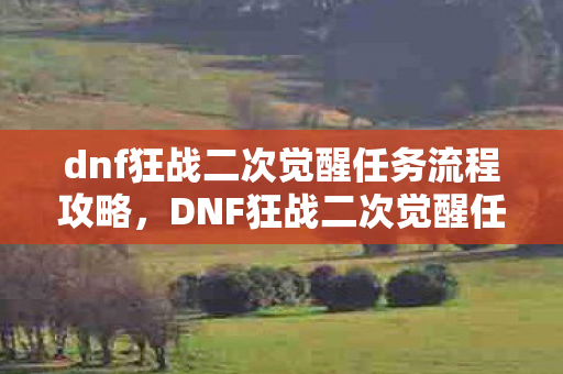 dnf狂战二次觉醒任务流程攻略,DNF狂战二次觉醒任务流程详解 dnf狂战二次觉醒任务流程攻略,DNF狂战二次觉醒任务流程详解
