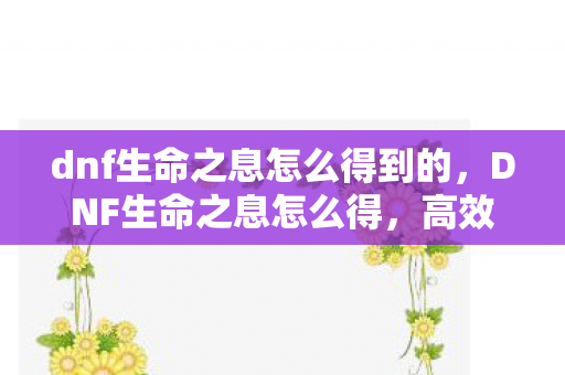 dnf生命之息怎么得到的,DNF生命之息怎么得,高效获取攻略 dnf生命之息怎么得到的,DNF生命之息怎么得,高效获取攻略