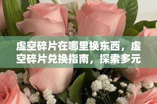 虚空碎片在哪里换东西,虚空碎片兑换指南,探索多元宇宙中的神秘交易 虚空碎片在哪里换东西,虚空碎片兑换指南,探索多元宇宙中的神秘交易