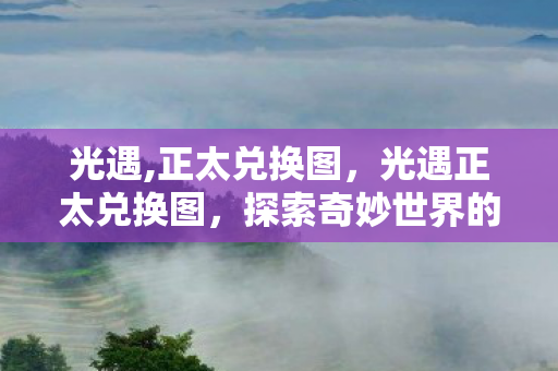 光遇,正太兑换图,光遇正太兑换图,探索奇妙世界的钥匙 光遇,正太兑换图,光遇正太兑换图,探索奇妙世界的钥匙