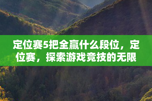 定位赛5把全赢什么段位,定位赛,探索游戏竞技的无限可能 定位赛5把全赢什么段位,定位赛,探索游戏竞技的无限可能