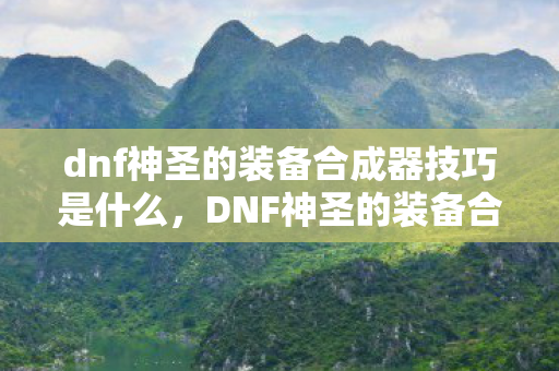 dnf神圣的装备合成器技巧是什么,DNF神圣的装备合成器技巧,提升成功率的实用策略 dnf神圣的装备合成器技巧是什么,DNF神圣的装备合成器技巧,提升成功率的实用策略