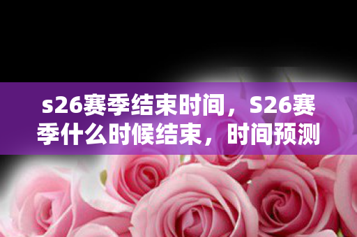 s26赛季结束时间，S26赛季什么时候结束，时间预测与玩家期待