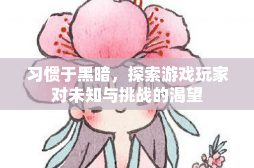 习惯于黑暗,探索游戏玩家对未知与挑战的渴望 习惯于黑暗,探索游戏玩家对未知与挑战的渴望